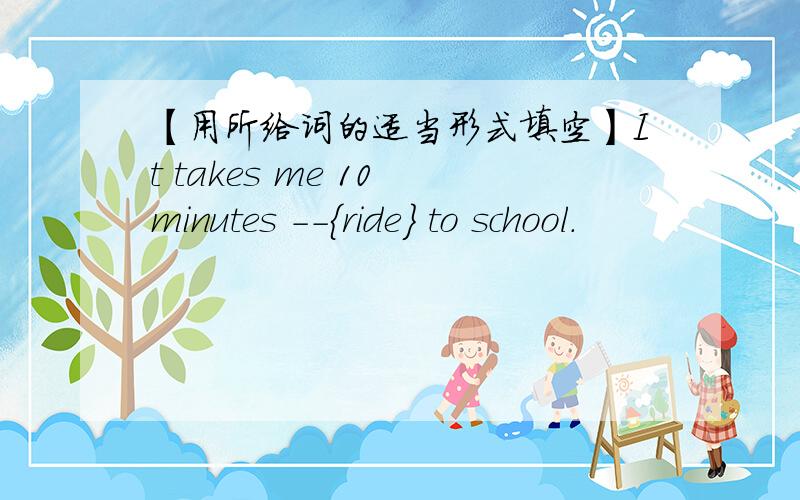 【用所给词的适当形式填空】It takes me 10 minutes --{ride} to school.