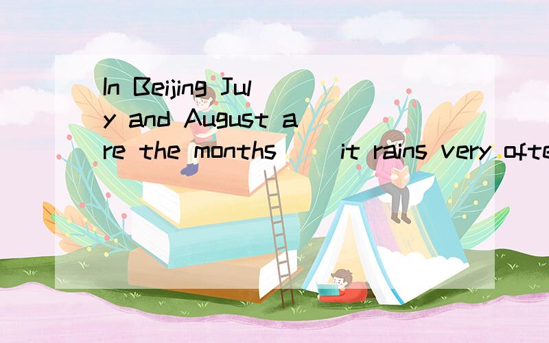 In Beijing July and August are the months( )it rains very oftenAwhere Bthat Cwho Dwhen选哪个为什么