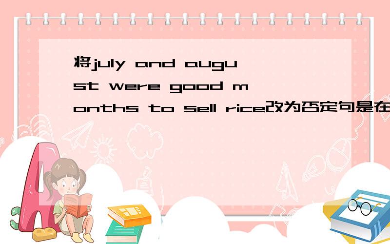 将july and august were good months to sell rice改为否定句是在july和august前面个加一个词构成否定句
