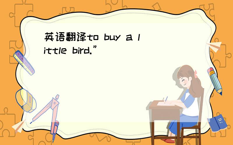 英语翻译to buy a little bird.”