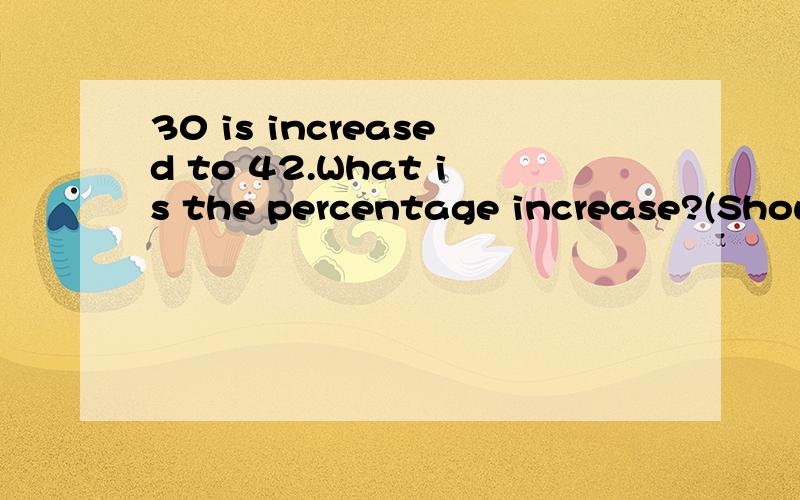 30 is increased to 42.What is the percentage increase?(Show your steps)这是什么意思?
