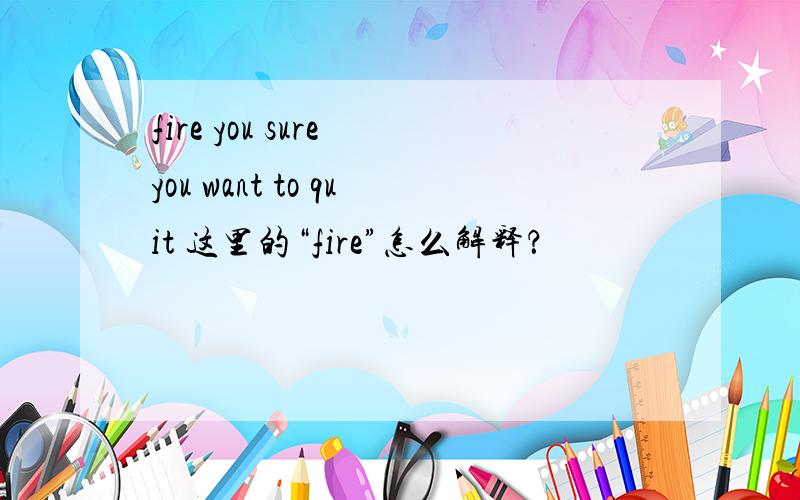 fire you sure you want to quit 这里的“fire”怎么解释？