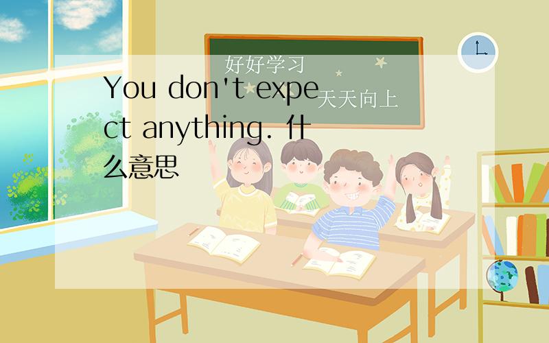 You don't expect anything. 什么意思