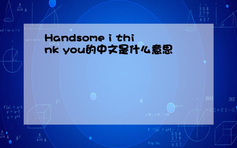 Handsome i think you的中文是什么意思