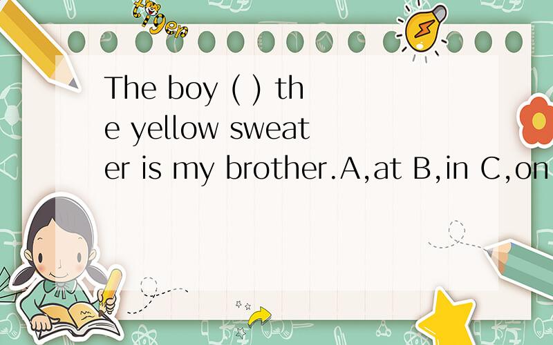 The boy ( ) the yellow sweater is my brother.A,at B,in C,on D,of选哪个?