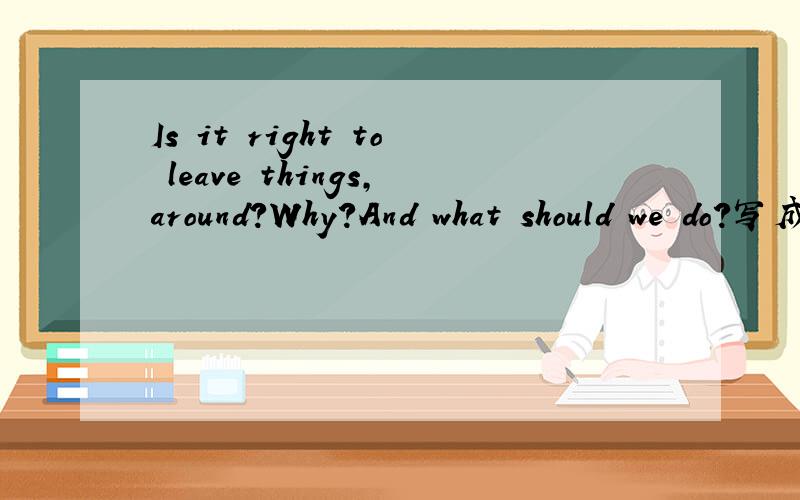Is it right to leave things,around?Why?And what should we do?写成一篇文章,不是回答问题