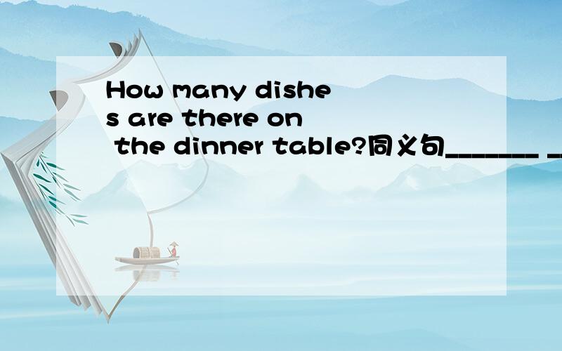 How many dishes are there on the dinner table?同义句_______ ______ ______of dishes on the dinner table?