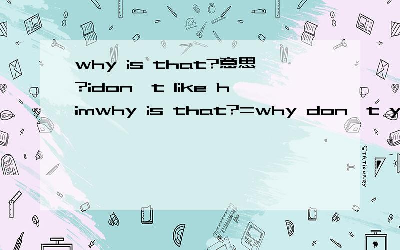 why is that?意思?idon't like himwhy is that?=why don't you like him?