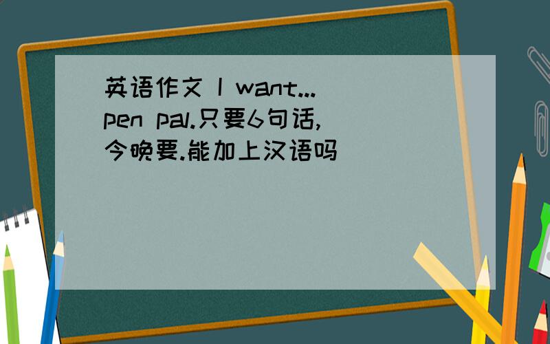 英语作文 I want...pen pal.只要6句话,今晚要.能加上汉语吗