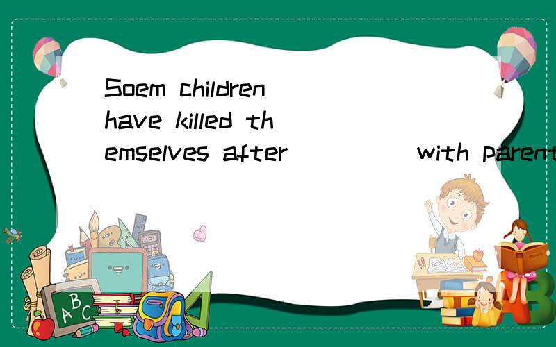 Soem children have killed themselves after ____ with parentsA talking B arguing C fighting D playing 选哪个?为什么?