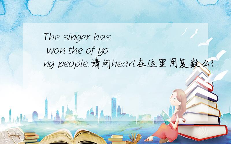 The singer has won the of yong people.请问heart在这里用复数么?