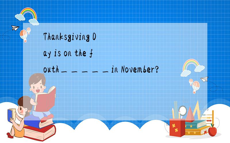 Thanksgiving Day is on the fouth_____in November?