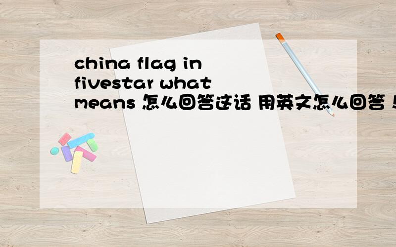 china flag in fivestar what means 怎么回答这话 用英文怎么回答！
