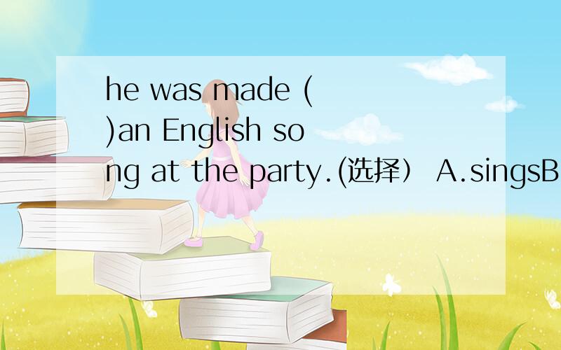 he was made ( )an English song at the party.(选择） A.singsB.singC.to singD.singing(要说明为什么）
