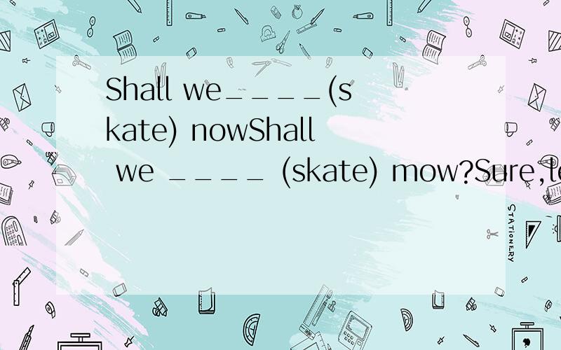 Shall we____(skate) nowShall we ____ (skate) mow?Sure,let us ____ (go）