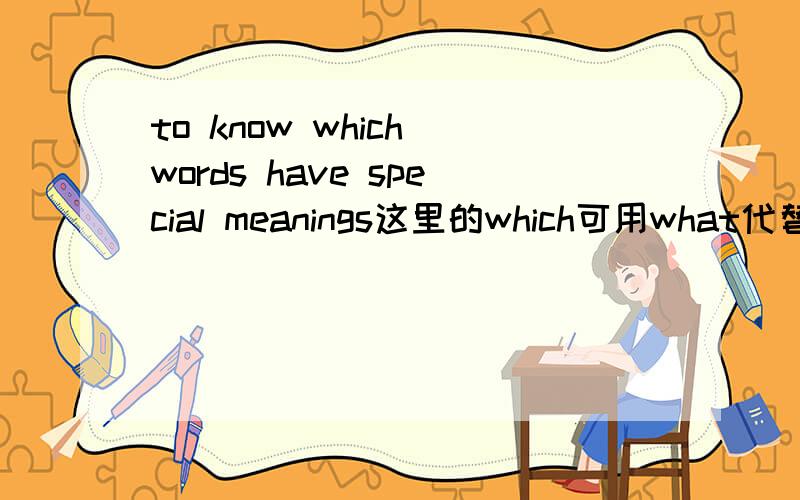 to know which words have special meanings这里的which可用what代替吗?
