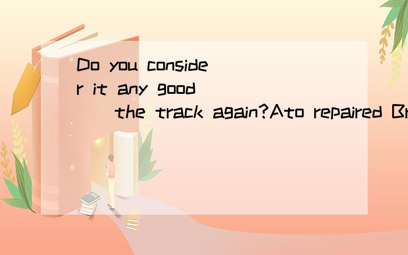 Do you consider it any good __the track again?Ato repaired Brepairing