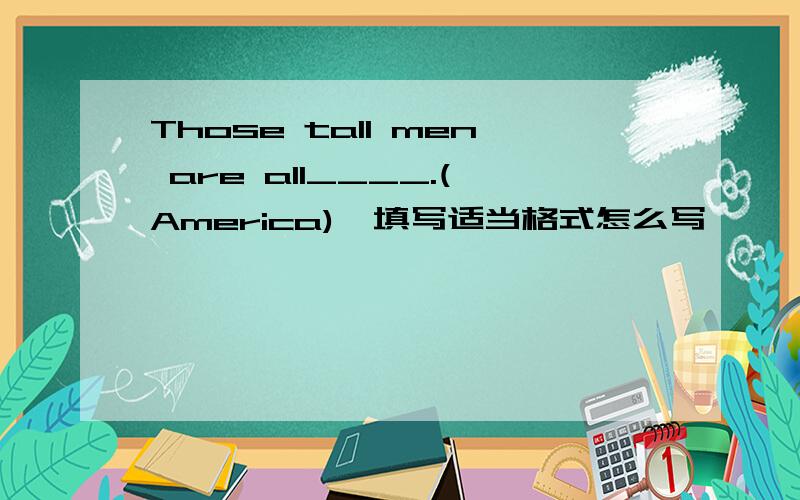 Those tall men are all____.(America),填写适当格式怎么写