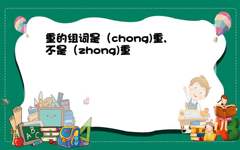重的组词是（chong)重,不是（zhong)重