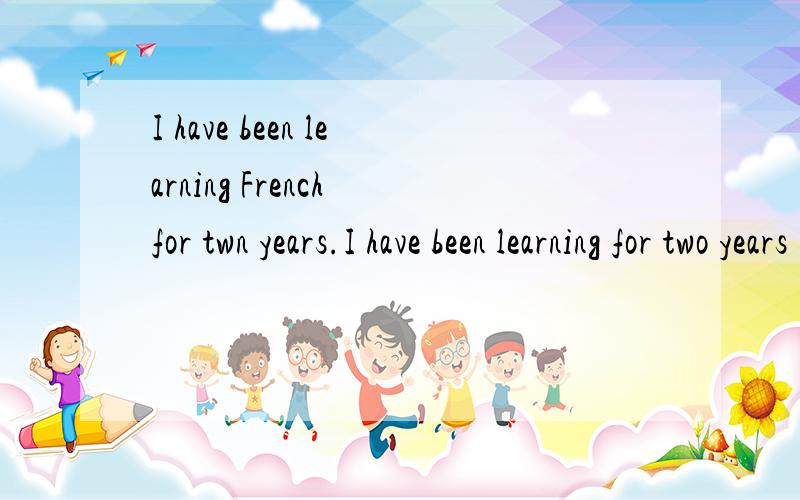 I have been learning French for twn years.I have been learning for two years(改为一般疑问句,并作否定回答)