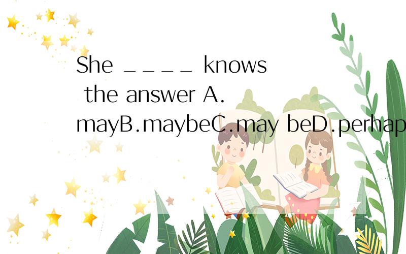 She ____ knows the answer A.mayB.maybeC.may beD.perhaps注意是knows