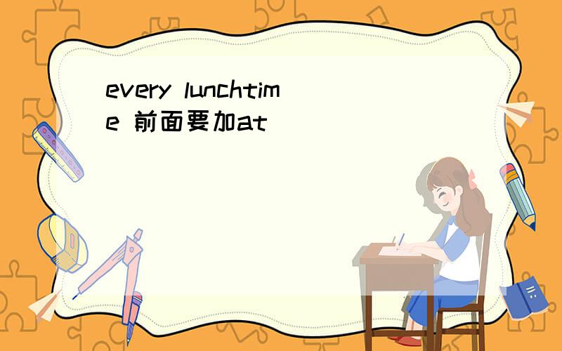 every lunchtime 前面要加at