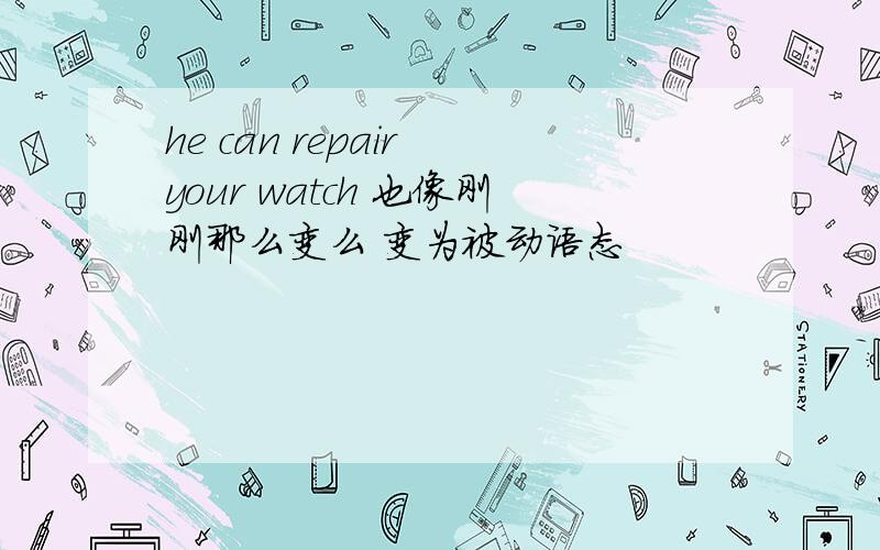 he can repair your watch 也像刚刚那么变么 变为被动语态