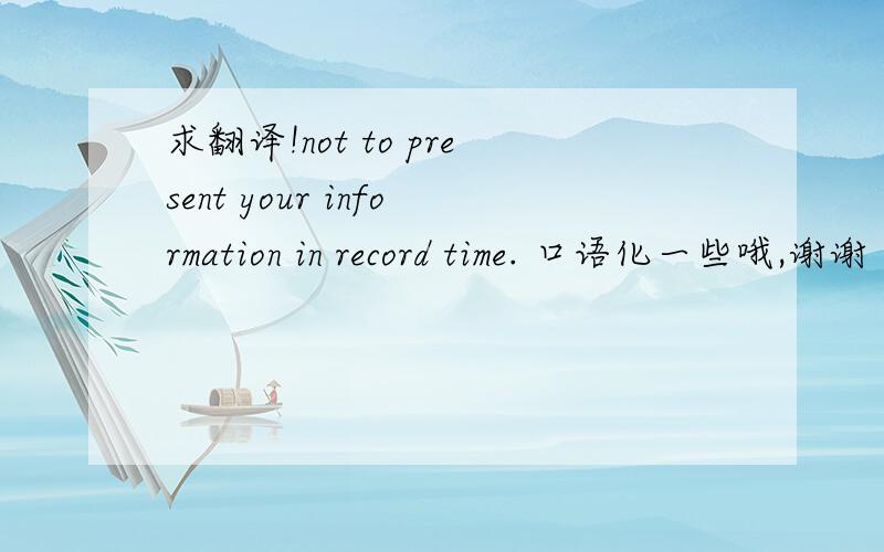 求翻译!not to present your information in record time. 口语化一些哦,谢谢