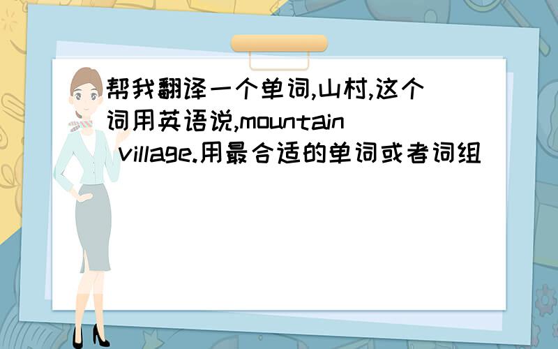 帮我翻译一个单词,山村,这个词用英语说,mountain village.用最合适的单词或者词组