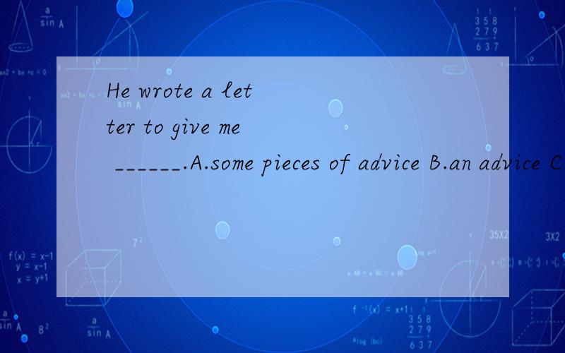 He wrote a letter to give me ______.A.some pieces of advice B.an advice C.many good news 选哪个?为什么?