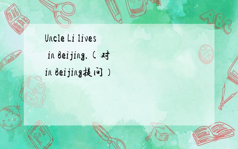 Uncle Li lives in Beijing.(对in Beijing提问）