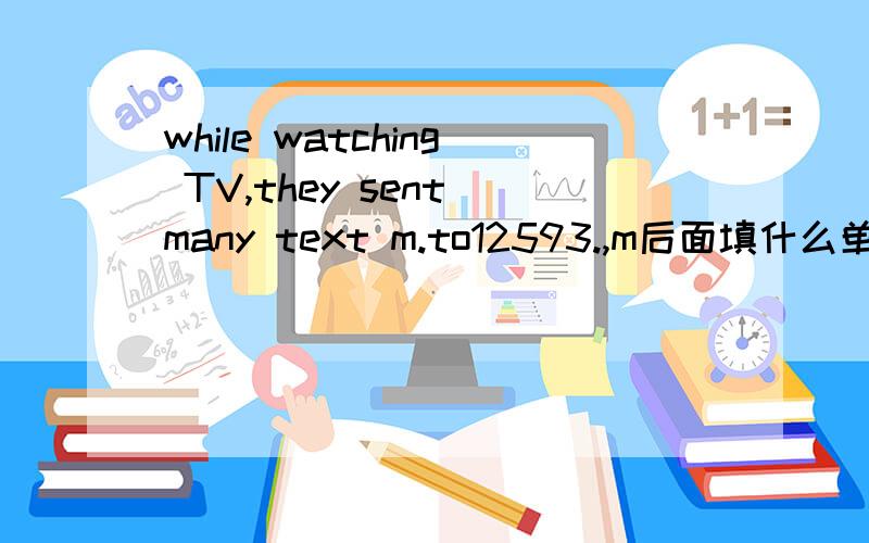 while watching TV,they sent many text m.to12593.,m后面填什么单词啊!
