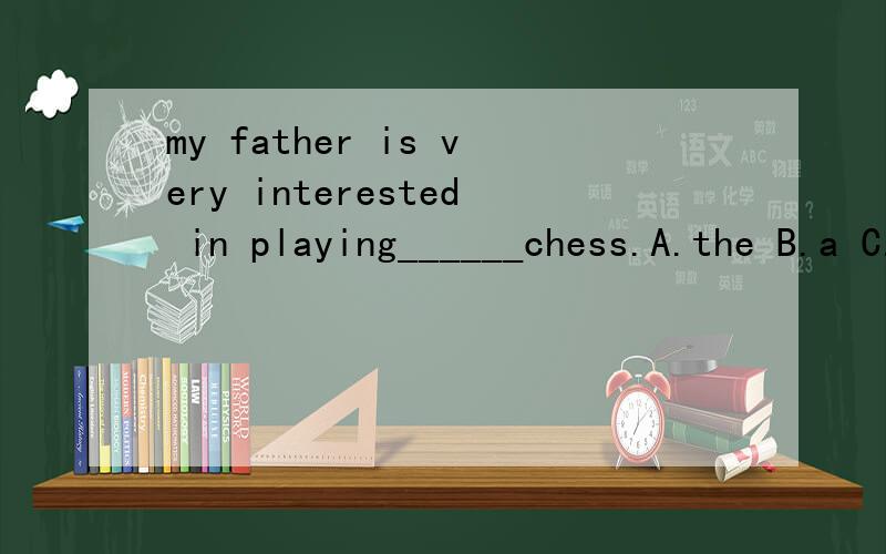 my father is very interested in playing______chess.A.the B.a C.an D./I don't like drawing pictures because it's____.A.interesting B.boring C.happy D.funny____TV is relaxing.A.Watch B.See c.Watching D.SeeingIt's sunny today!Why not___sports after scho