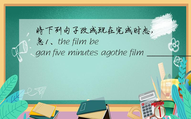 将下列句子改成现在完成时态,急1、the film began five minutes agothe film ______ _______  _________ for _________   ______________ 2  Mr.Liu become a teacher in 2000Mr.Liu ________ _________  a  teacher for __________    ___________