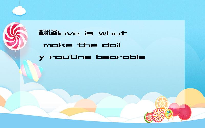 翻译love is what make the daily routine bearable