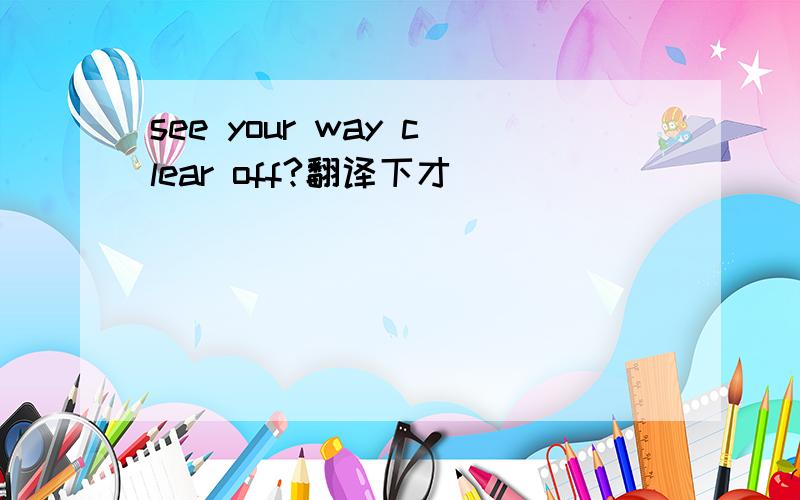 see your way clear off?翻译下才