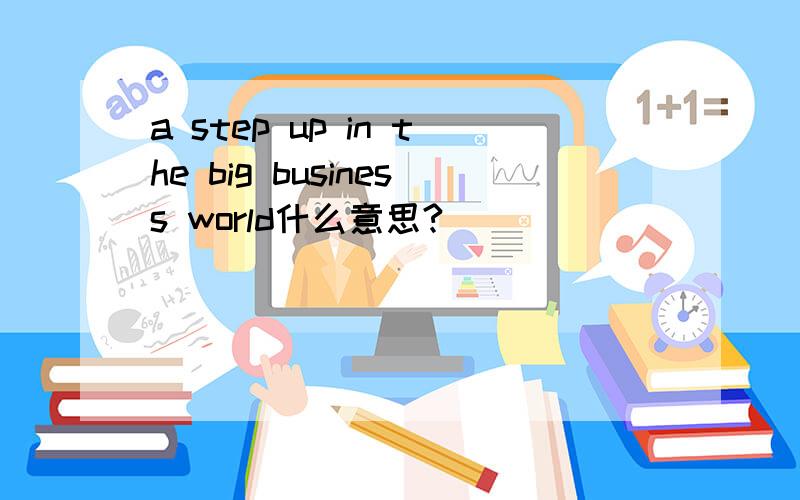 a step up in the big business world什么意思?