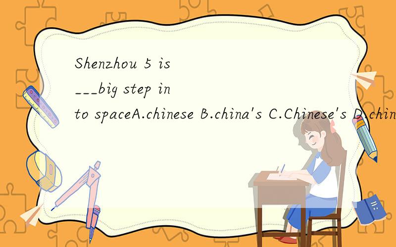Shenzhou 5 is ___big step into spaceA.chinese B.china's C.Chinese's D.chinas'应该选什么,我觉得应该是A,解释为中国的,而老师说是B真确说一下选择的理由和语法