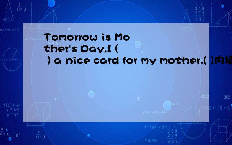 Tomorrow is Mother's Day.I ( ) a nice card for my mother.( )内填空用make填？