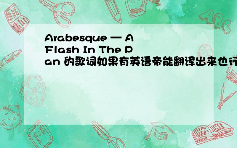 Arabesque — A Flash In The Pan 的歌词如果有英语帝能翻译出来也行http://v.youku.com/v_show/id_XNjg5Nzc4NDQ=.html顶