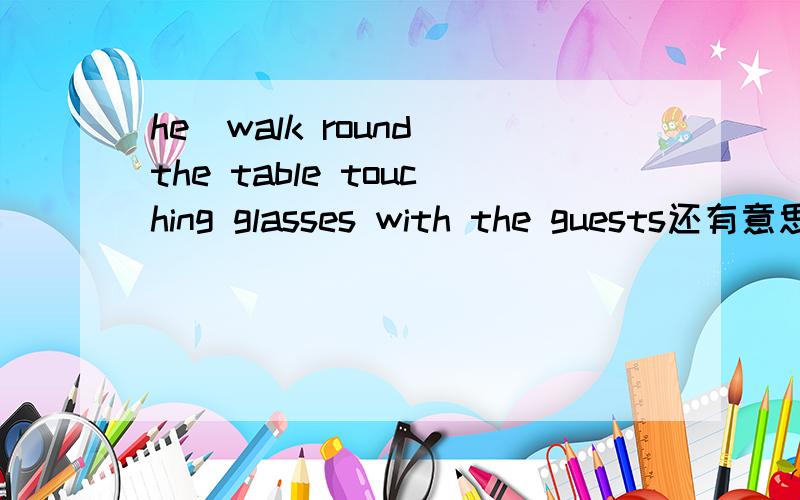 he（walk round)the table touching glasses with the guests还有意思是什么