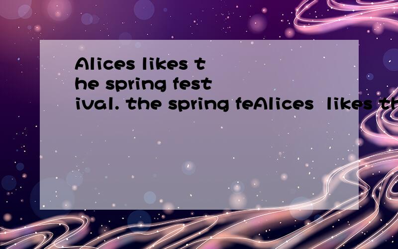 Alices likes the spring festival. the spring feAlices  likes the spring festival.  the spring festival对划线部分提问