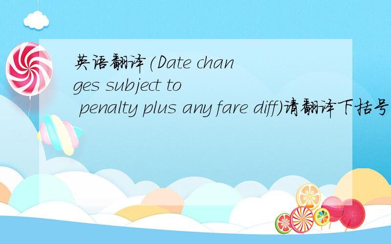 英语翻译(Date changes subject to penalty plus any fare diff)请翻译下括号中的句子,plus any fare diff(difference)另补价差 全句如何理解?