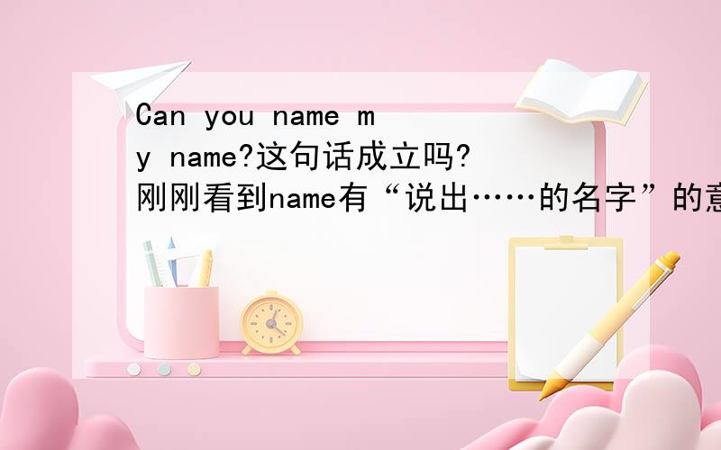 Can you name my name?这句话成立吗?刚刚看到name有“说出……的名字”的意思还是动词就想到这句话了。。只求真相0.0】