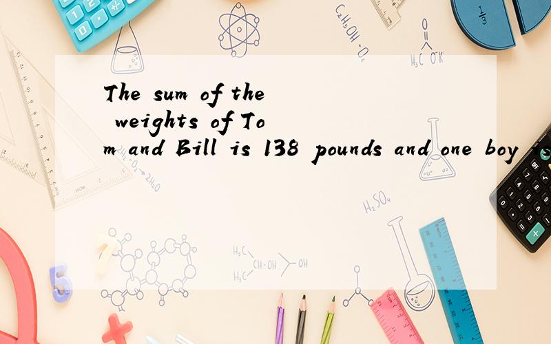 The sum of the weights of Tom and Bill is 138 pounds and one boy is 34 pounds heavier than the othe翻译中文!无该晒拉!