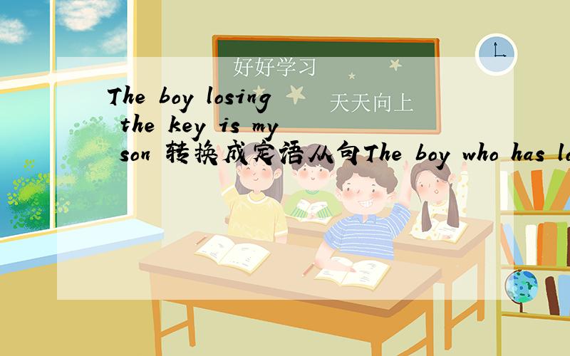 The boy losing the key is my son 转换成定语从句The boy who has lost the ksy is my son The boy who lost the key is my son 可不可以转换成这两句定语从句