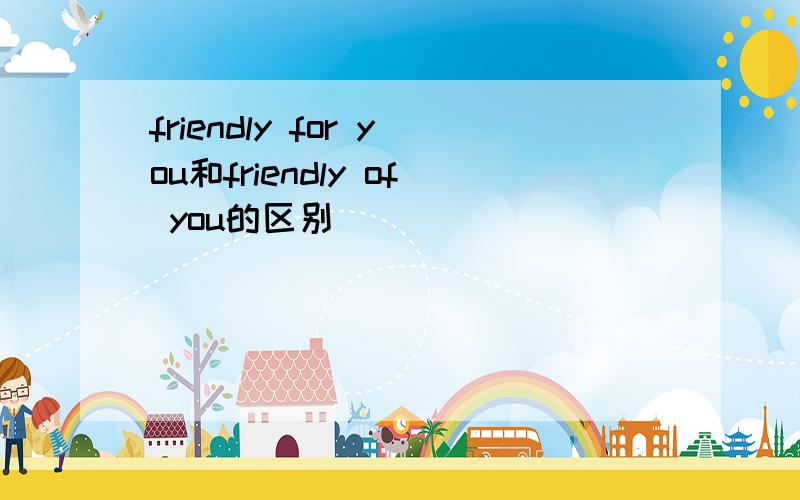 friendly for you和friendly of you的区别