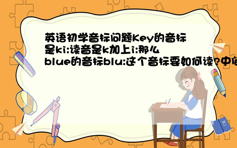 英语初学音标问题Key的音标是ki:读音是k加上i:那么blue的音标blu:这个音标要如何读?中间的l该如何发音?还有near的音标nɪə是怎么发音的?
