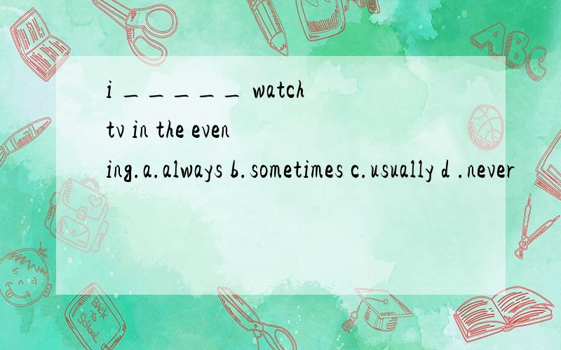 i _____ watch tv in the evening.a.always b.sometimes c.usually d .never