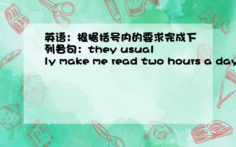 英语：根据括号内的要求完成下列各句：they usually make me read two hours a day.(改为被动语态)i ------- usually ---- --------- ---------- two hours a day.
